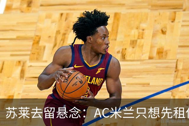 苏莱去留悬念：AC米兰只想先租借，罗马坚持3500万欧
